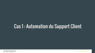 www.unknowns.fr
Cas 1 : Automation du Support Client
12
 