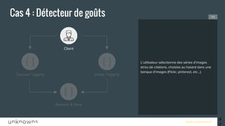 www.unknowns.fr
Cas 4 : Détecteur de goûts
47
L’utilisateur sélectionne des séries d’images
et/ou de citations, choisies au hasard dans une
banque d’images (Flickr, pinterest, etc...).
1/3
Concept Tagging
Client
Retrieve & Rank
Image Tagging
 