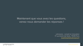 www.unknowns.fr 54
Maintenant que vous avez les questions,
venez nous demander les réponses !
unknowns - conseil en innovation
17 rue André del Sarte, 75018 Paris
moshimoshi@unknowns.fr
 