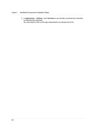 2. In Applications > Utilities, click Terminal to use the Mac command-line interface
to evaluate the command.
You may need to refer to the app requirements to evaluate the error.
Chapter 4 XenMobile Component Installation Steps
94
 