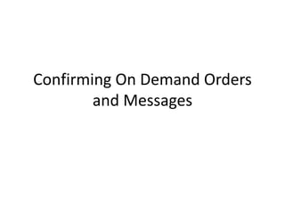 Confirming On Demand Orders
and Messages
 