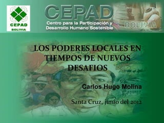 LOS PODERES LOCALES EN
  TIEMPOS DE NUEVOS
       DESAFIOS

          Carlos Hugo Molina

       Santa Cruz, junio del 2012
 