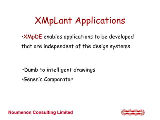 XMpLant Applications
     •XMpDE enables applications to be developed
     that are independent of the design systems



     •Dumb to intelligent drawings
     •Generic Comparator




Noumenon Consulting Limited
 