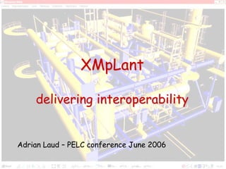 XMpLant

       delivering interoperability


 Adrian Laud – PELC conference June 2006
Noumenon Consulting Limited
 
