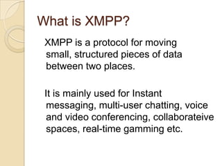 What is XMPP?<br />  XMPP is a protocol for moving small, structured pieces of data between two places.<br />  It is mainl...