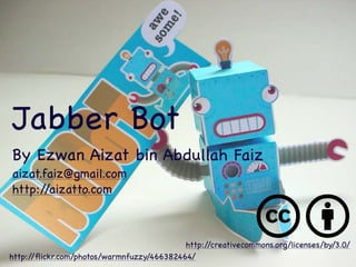 Jabber Bot
By Ezwan Aizat bin Abdullah Faiz
aizat.faiz@gmail.com
http://aizatto.com



                                           http://creativecommons.org/licenses/by/3.0/
http://ﬂickr.com/photos/warmnfuzzy/466382464/
 