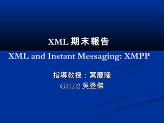 XML 期末報告
XML and Instant Messaging: XMPP
指導教授：葉慶隆指導教授：葉慶隆
GI1.02GI1.02 吳登傑吳登傑
 