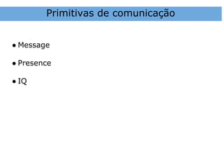 Primitivas de comunicação


● Message

● Presence

● IQ
 