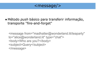 <message/>


● Método push básico para transferir informação,
  transporte "fire-and-forget"


  <message from="madhatter@wonderland.lit/teaparty"
  to="alice@wonderland.lit" type="chat">
  <body>Who are you?</body>
  <subject>Query</subject>
  </message>
 