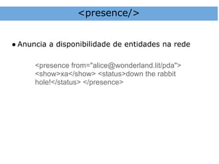 <presence/>


● Anuncia a disponibilidade de entidades na rede

      <presence from="alice@wonderland.lit/pda">
      <show>xa</show> <status>down the rabbit
      hole!</status> </presence>
 