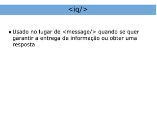 <iq/>


● Usado no lugar de <message/> quando se quer
  garantir a entrega de informação ou obter uma
  resposta
 