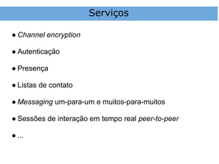 Serviços

● Channel encryption

● Autenticação

● Presença

● Listas de contato

● Messaging um-para-um e muitos-para-muitos

● Sessões de interação em tempo real peer-to-peer

● ...
 