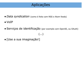 Aplicações


● Data syndication   (como é feito com RSS e Atom feeds)

● VoIP

● Serviços de identificação    (por exemplo com OpenID, ou OAuth)

                            (...)

● [Use a sua imaginação!]
 