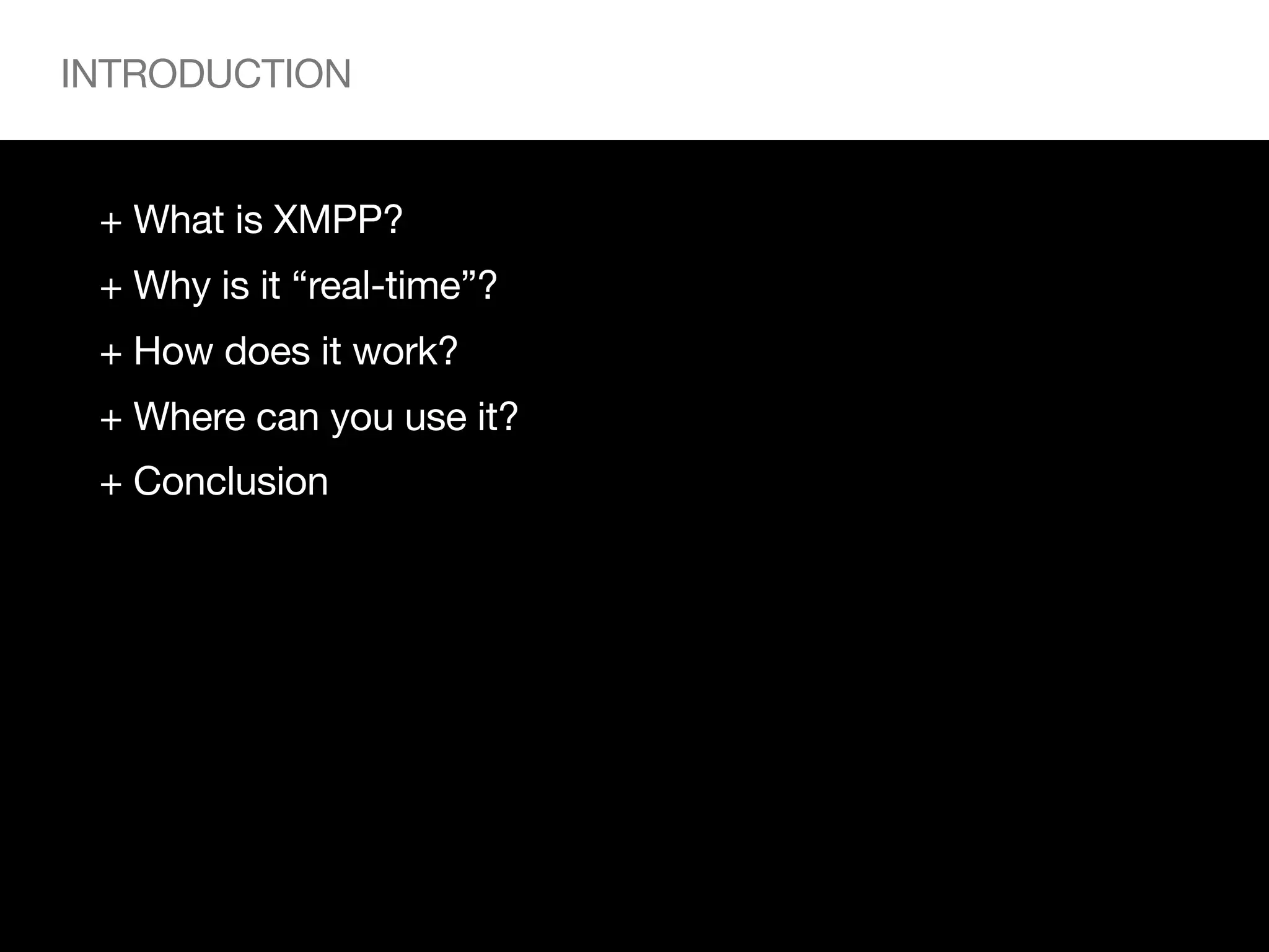 INTRODUCTION


 + What is XMPP?
 + Why is it “real-time”?
 + How does it work?
 + Where can you use it?
 + Conclusion
 
