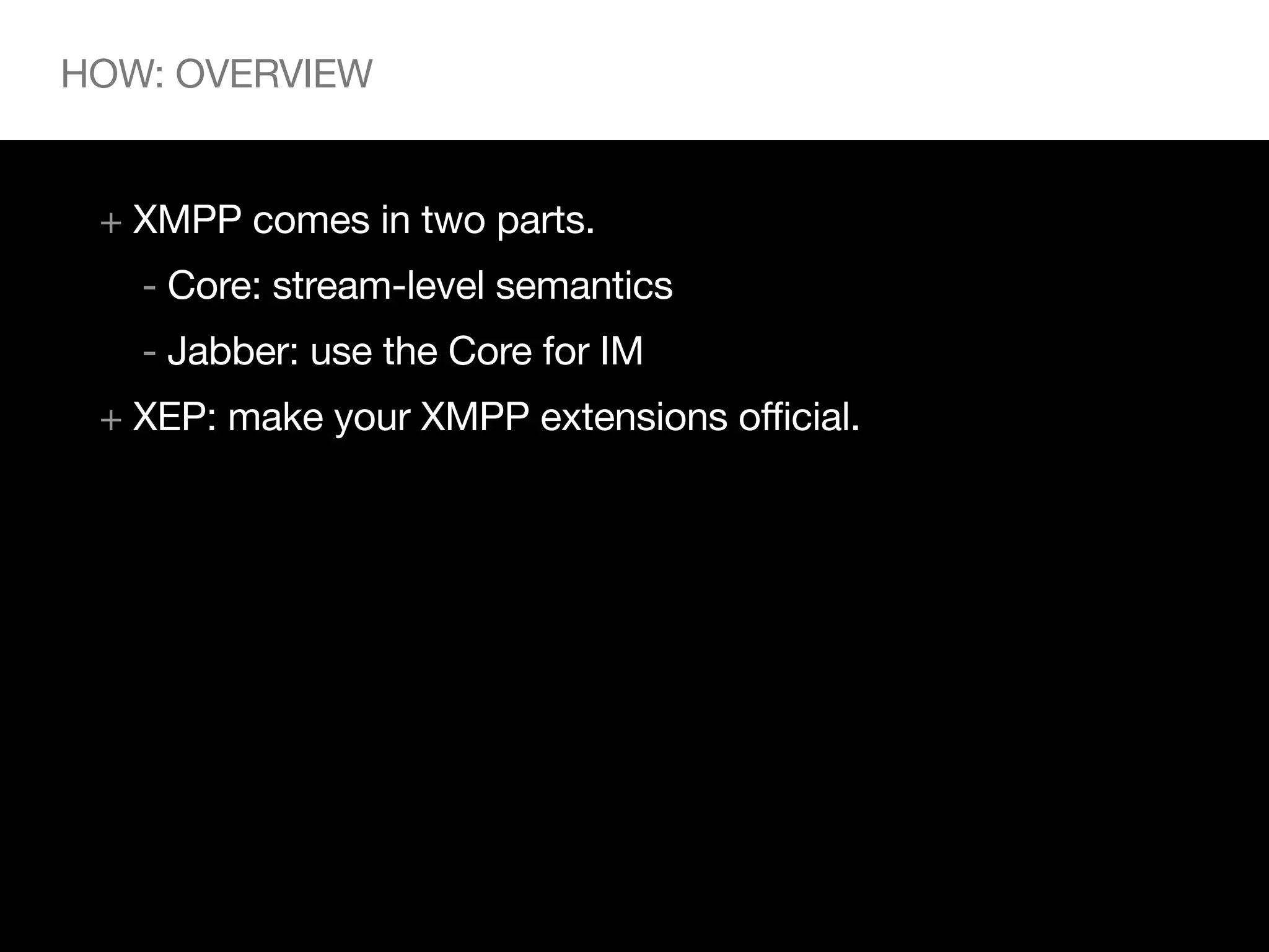 HOW: OVERVIEW


 + XMPP comes in two parts.
   - Core: stream-level semantics
   - Jabber: use the Core for IM
 + XEP: make your XMPP extensions official.
 