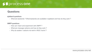 Questions
ejabberd questions
• What are backends ? What backends are available in ejabberd and how do they work ?
XMPP questions
• How can I learn and experiment with XMPP ?
• What are message carbons and how do they work ?
• Why do avatars / carbons not work in MUC rooms ?
 