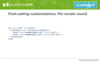 Push setting customisations: Per sender sound
<iq	type="set"	id="cust1">	
		<customize	xmlns="p1:push:customize">	
				<item	from="adam@example.com"	mute="true"/>	
				<item	from="eve@example.com"	sound="horn.wav"/>	
		</customize>	
</iq>
 