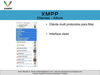 Cliente multi protocolos para Mac Interface clean Autor: Marcelo H. Terres (mhterres@yahoo.com) - http://mundoopensource.blogspot.com Licença Creative Commons Atribuição 3.0 Brasil XMPP Clientes - Adium 