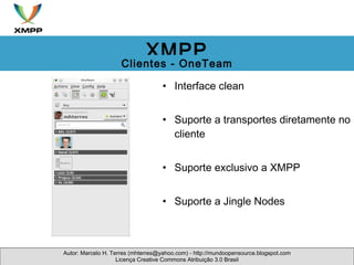 Interface clean Suporte a transportes diretamente no cliente Suporte exclusivo a XMPP Suporte a Jingle Nodes Autor: Marcelo H. Terres (mhterres@yahoo.com) - http://mundoopensource.blogspot.com Licença Creative Commons Atribuição 3.0 Brasil XMPP Clientes - OneTeam 
