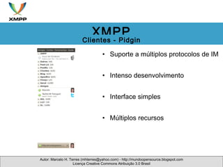Suporte a múltiplos protocolos de IM Intenso desenvolvimento Interface simples Múltiplos recursos Autor: Marcelo H. Terres (mhterres@yahoo.com) - http://mundoopensource.blogspot.com Licença Creative Commons Atribuição 3.0 Brasil XMPP Clientes - Pidgin 