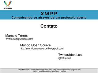     Contato   Marcelo Terres <mhterres@yahoo.com>                   Mundo Open Source                      http://mundoopensource.blogspot.com Twitter/Identi.ca @mhterres Autor: Marcelo H. Terres (mhterres@yahoo.com) - http://mundoopensource.blogspot.com Licença Creative Commons Atribuição 3.0 Brasil XMPP Comunicando-se através de um protocolo aberto 