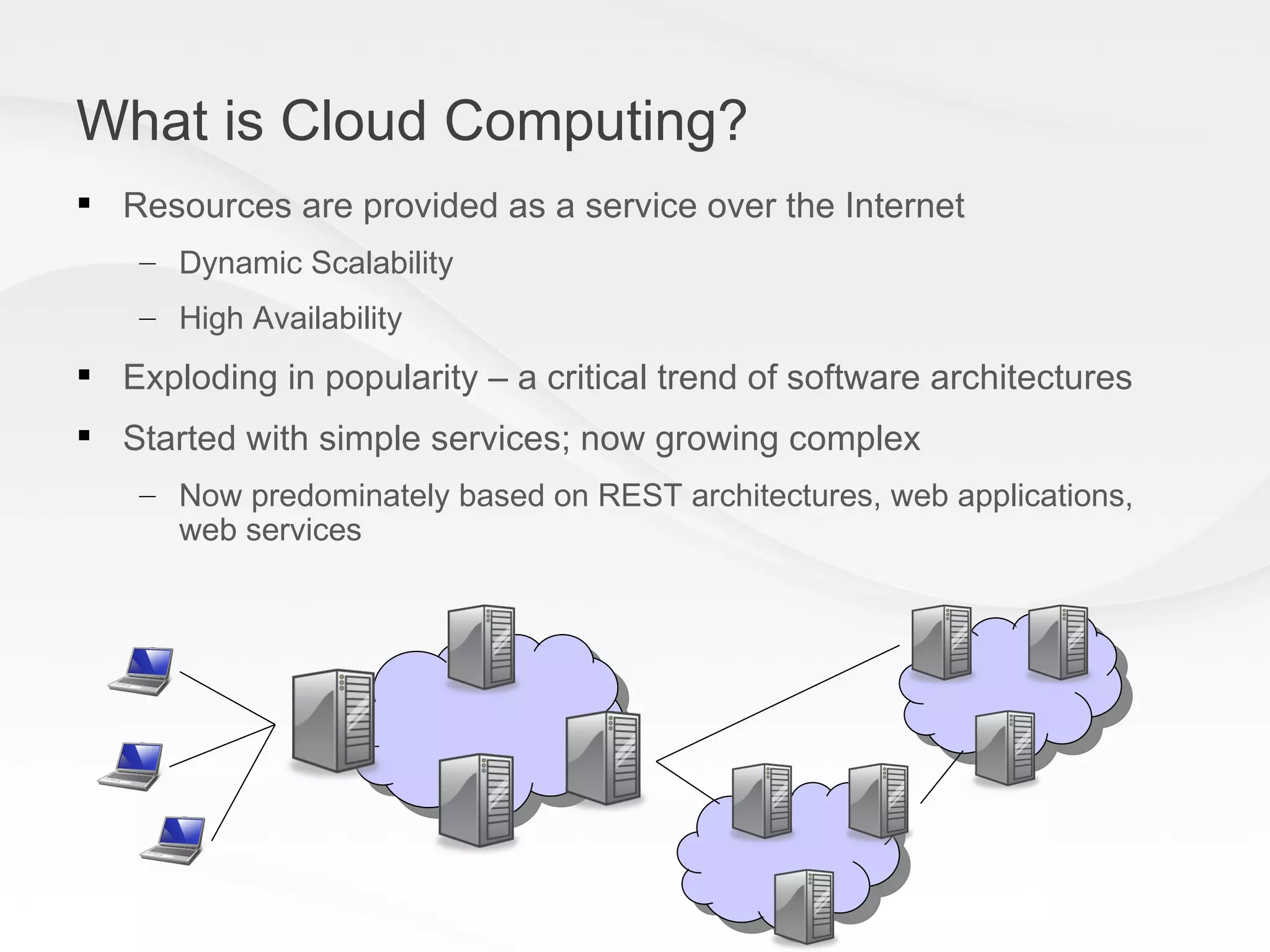 What is Cloud Computing? Resources are provided as a service over the Internet Dynamic Scalability High Availability Exploding in popularity – a critical trend of software architectures Started with simple services; now growing complex Now predominately based on REST architectures, web applications, web services 