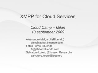 XMPP for Cloud Services Cloud Camp – Milan 10 september 2009 Alessandro Malgaroli (Bluendo) [email_address] Fabio Forno (Bluendo) [email_address] Salvatore Loreto (Ericsson Research) [email_address] 