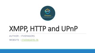 XMPP, HTTP and UPnP
AUTHOR : ITVOYAGERS
WEBSITE : ITVOYAGERS.IN
 