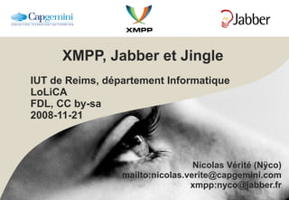 XMPP, Jabber et Jingle IUT de Reims, département Informatique LoLiCA FDL, CC by-sa 2008-11-21 Nicolas Vérité (Nÿco) mailto:nicolas.verite@capgemini.com xmpp:nyco@jabber.fr 