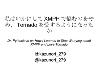 私はいかにして XMPP で悩むのをやめ、 Tornado を愛するようになったか Dr. Pythonlove or: How I Learned to Stop Worrying about XMPP and Love Tornado id:kazunori_279 @kazunori_279 