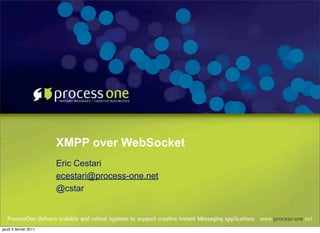 XMPP over WebSocket
                       Eric Cestari
                       ecestari@process-one.net
                       @cstar



jeudi 3 février 2011
 