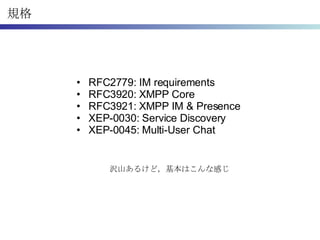 規格 <ul><li>RFC2779: IM requirements </li></ul><ul><li>RFC3920: XMPP Core </li></ul><ul><li>RFC3921: XMPP IM & Presence </l...
