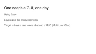 One needs a GUI, one day
Using Spec
Leveraging the announcements
Target is have a one to one chat and a MUC (Multi User Chat)
 