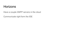 Horizons
Have a couple XMPP servers in the cloud
Communicate right form the IDE
 