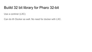 Buiild 32 bit library for Pharo 32-bit
Use a continer (LXC)
Can do ith Docker as well. No need for docker with LXC.
 