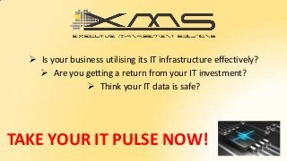 TAKE YOUR IT PULSE NOW!
 Is your business utilising its IT infrastructure effectively?
 Are you getting a return from your IT investment?
 Think your IT data is safe?
 