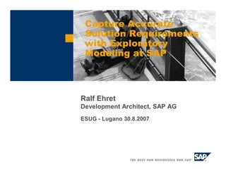 Ralf Ehret
Development Architect, SAP AG
ESUG - Lugano 30.8.2007
Capture Accurate
Solution Requirements
with Exploratory
Modeling at SAP
 