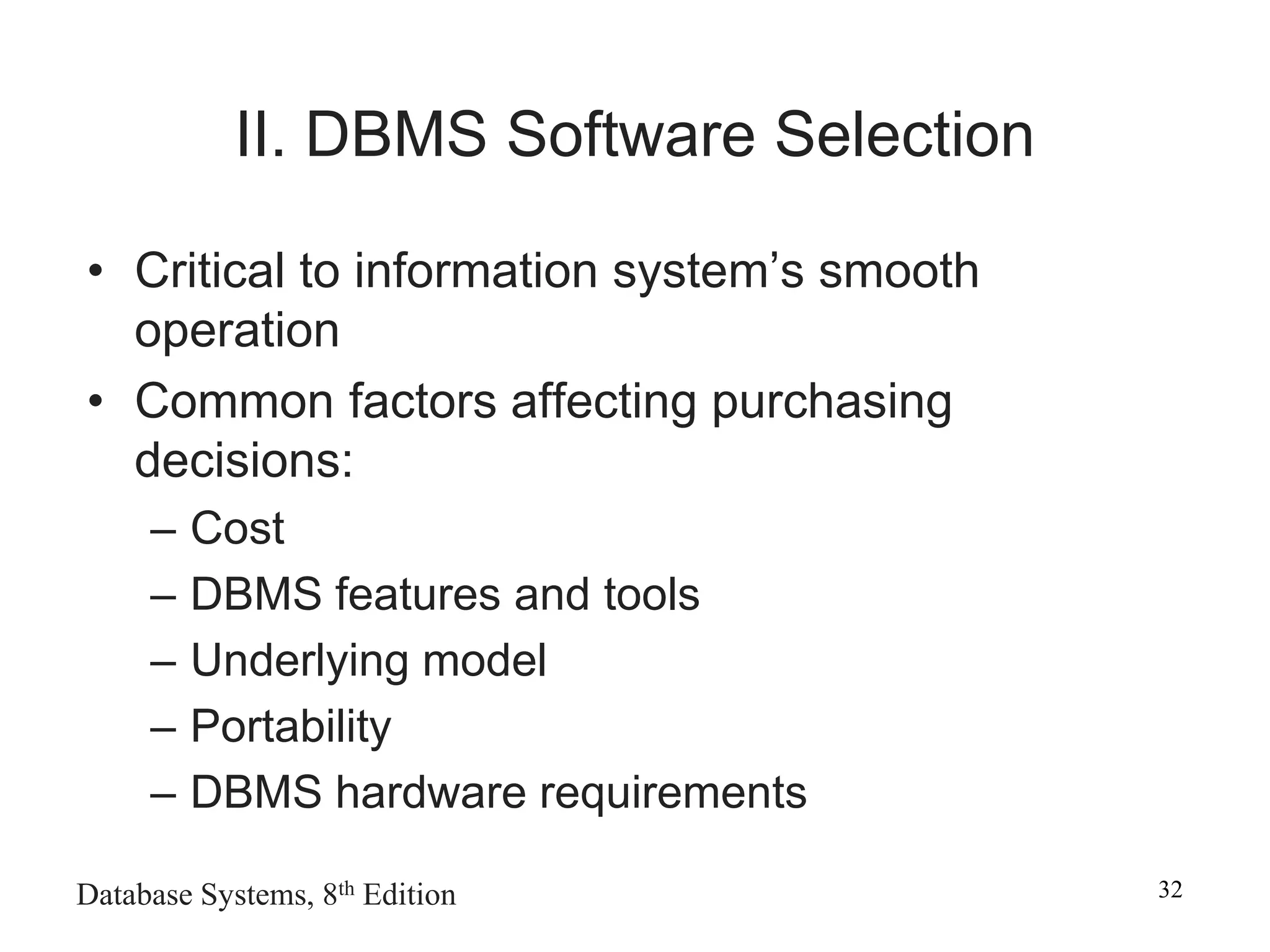 Database Systems, 8th Edition 32
II. DBMS Software Selection
• Critical to information system’s smooth
operation
• Common factors affecting purchasing
decisions:
– Cost
– DBMS features and tools
– Underlying model
– Portability
– DBMS hardware requirements
 