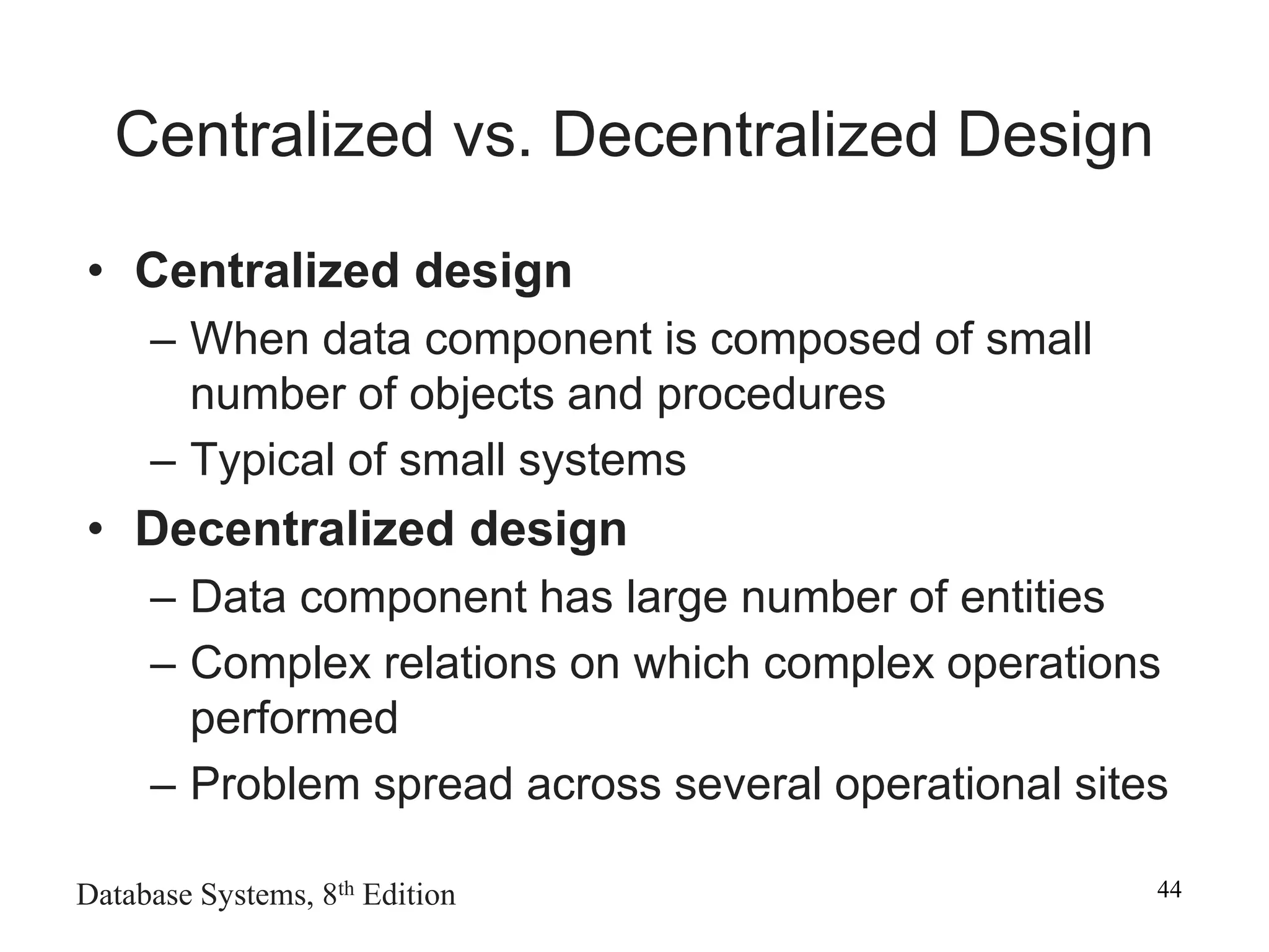 Database Systems, 8th Edition 44
Centralized vs. Decentralized Design
• Centralized design
– When data component is composed of small
number of objects and procedures
– Typical of small systems
• Decentralized design
– Data component has large number of entities
– Complex relations on which complex operations
performed
– Problem spread across several operational sites
 