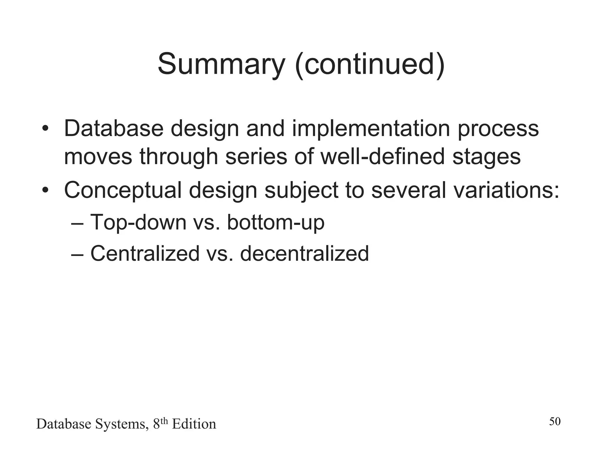 Database Systems, 8th Edition 50
Summary (continued)
• Database design and implementation process
moves through series of well-defined stages
• Conceptual design subject to several variations:
– Top-down vs. bottom-up
– Centralized vs. decentralized
 