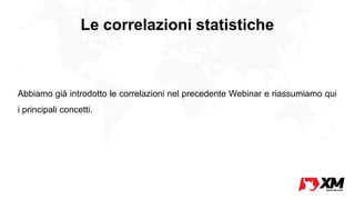 Le correlazioni statistiche
Abbiamo già introdotto le correlazioni nel precedente Webinar e riassumiamo qui
i principali concetti.
 