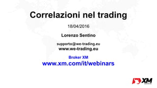 Correlazioni nel trading
18/04/2016
Lorenzo Sentino
supporto@we-trading.eu
www.we-trading.eu
Broker XM
www.xm.com/it/webinars
 
