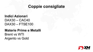 Coppie consigliate
Indici Azionari
DAX30 – CAC40
DAX30 – FTSE100
Materie Prime e Metalli
Brent vs WTI
Argento vs Gold
 