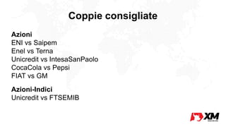 Coppie consigliate
Azioni
ENI vs Saipem
Enel vs Terna
Unicredit vs IntesaSanPaolo
CocaCola vs Pepsi
FIAT vs GM
Azioni-Indici
Unicredit vs FTSEMIB
 
