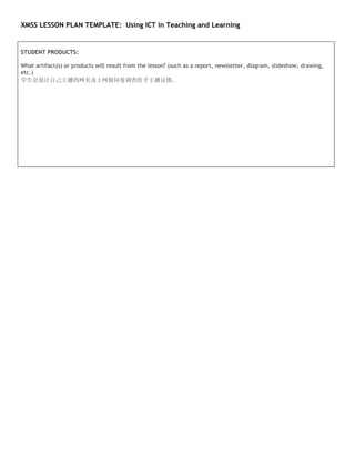 XMSS LESSON PLAN TEMPLATE: Using ICT in Teaching and Learning


STUDENT PRODUCTS:

What artifact(s) or products will result from the lesson? (such as a report, newsletter, diagram, slideshow, drawing,
etc.)
学生会设计自己主播的网页及上网做问卷调查给予主播反馈。
 
