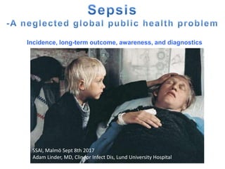Sepsis
-A neglected global public health
problemIncidence, long-term outcome, awareness, and diagnostics
SSAI, Malmö Sept 8th 2017
Adam Linder, MD, Clin for Infect Dis, Lund University Hospital
 