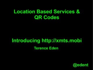 Location Based Services & QR Codes Introducing http://xmts.mobi Terence Eden 