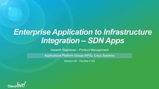 Enterprise Application to Infrastructure
Integration – SDN Apps
Vasanth Raghavan - Product Management
Session ID - DevNet-1153
Applications Platform Group (APG), Cisco Systems
 