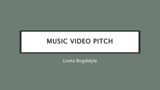 MUSIC VIDEO PITCH
Liveta Bogdelyte
 