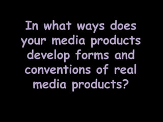 In what ways does
your media products
develop forms and
conventions of real
media products?

 